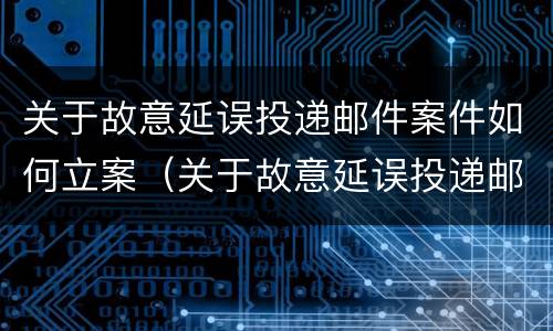 关于故意延误投递邮件案件如何立案（关于故意延误投递邮件案件如何立案的）
