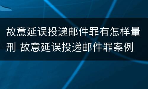 故意延误投递邮件罪有怎样量刑 故意延误投递邮件罪案例
