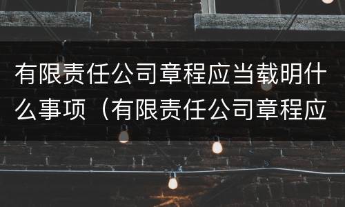 有限责任公司章程应当载明什么事项（有限责任公司章程应当载明什么事项内容）
