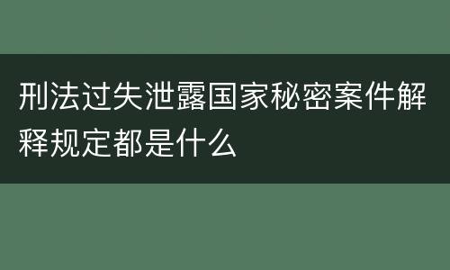 刑法过失泄露国家秘密案件解释规定都是什么