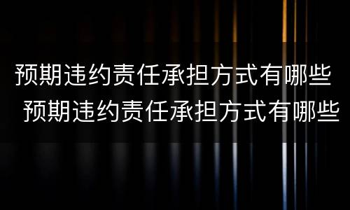 预期违约责任承担方式有哪些 预期违约责任承担方式有哪些种类