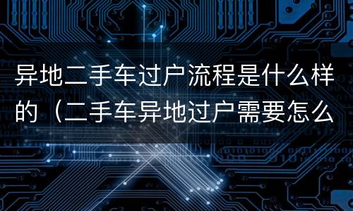 异地二手车过户流程是什么样的（二手车异地过户需要怎么过）