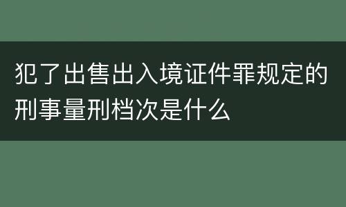 犯了出售出入境证件罪规定的刑事量刑档次是什么
