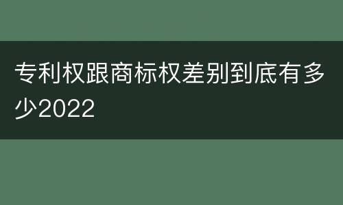 专利权跟商标权差别到底有多少2022