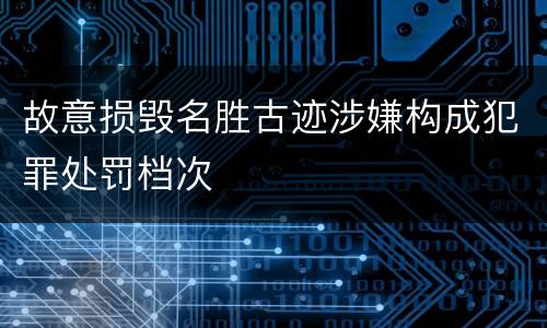 故意损毁名胜古迹涉嫌构成犯罪处罚档次