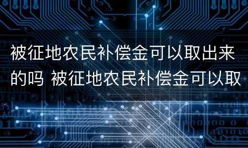 被征地农民补偿金可以取出来的吗 被征地农民补偿金可以取出来的吗