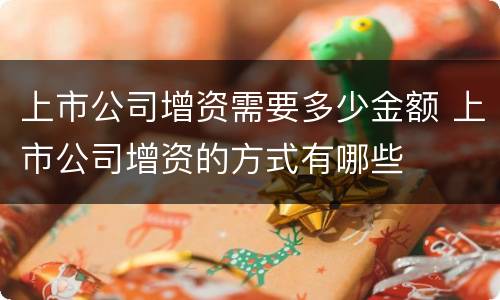 上市公司增资需要多少金额 上市公司增资的方式有哪些