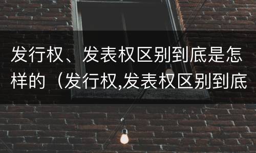 发行权、发表权区别到底是怎样的（发行权,发表权区别到底是怎样的形式）