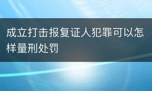 成立打击报复证人犯罪可以怎样量刑处罚