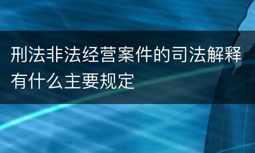 刑法非法经营案件的司法解释有什么主要规定