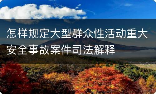 怎样规定大型群众性活动重大安全事故案件司法解释