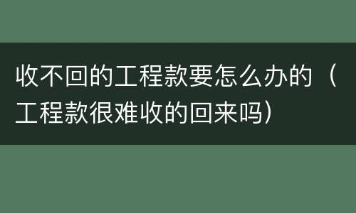 收不回的工程款要怎么办的（工程款很难收的回来吗）