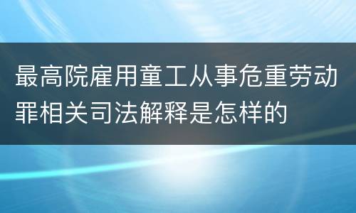 最高院雇用童工从事危重劳动罪相关司法解释是怎样的