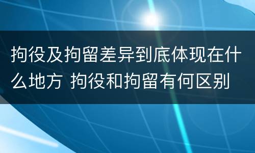 拘役及拘留差异到底体现在什么地方 拘役和拘留有何区别