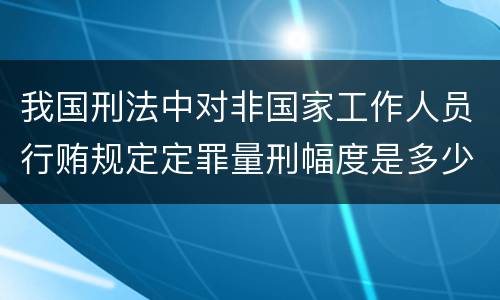 我国刑法中对非国家工作人员行贿规定定罪量刑幅度是多少
