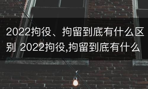 2022拘役、拘留到底有什么区别 2022拘役,拘留到底有什么区别呢