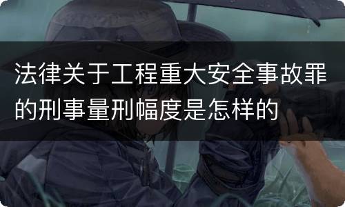 法律关于工程重大安全事故罪的刑事量刑幅度是怎样的