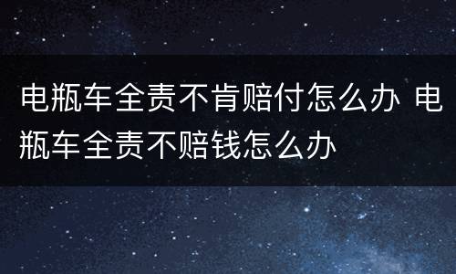 电瓶车全责不肯赔付怎么办 电瓶车全责不赔钱怎么办