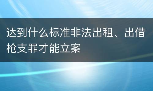 达到什么标准非法出租、出借枪支罪才能立案
