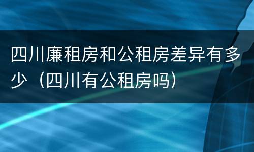四川廉租房和公租房差异有多少（四川有公租房吗）
