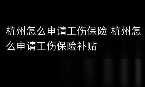 杭州怎么申请工伤保险 杭州怎么申请工伤保险补贴