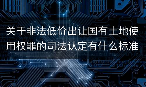 关于非法低价出让国有土地使用权罪的司法认定有什么标准