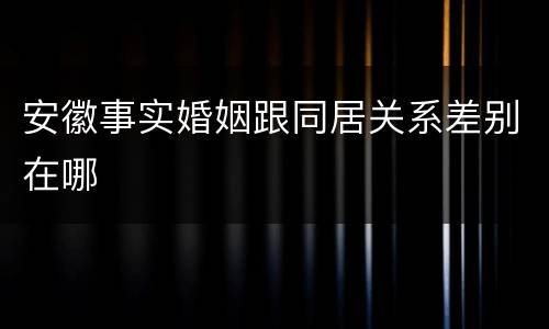 安徽事实婚姻跟同居关系差别在哪