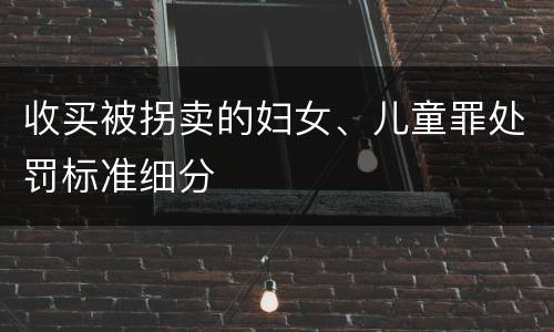 收买被拐卖的妇女、儿童罪处罚标准细分