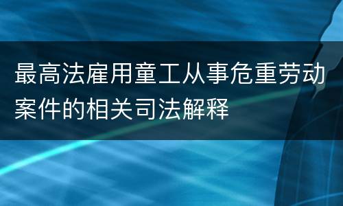 最高法雇用童工从事危重劳动案件的相关司法解释