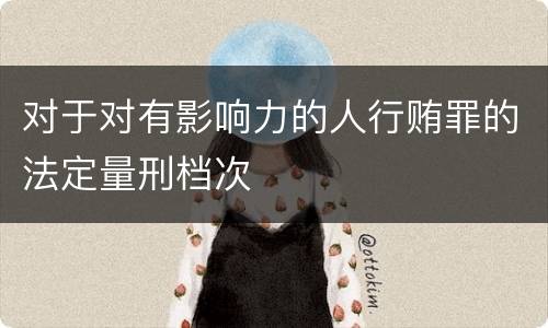 对于对有影响力的人行贿罪的法定量刑档次