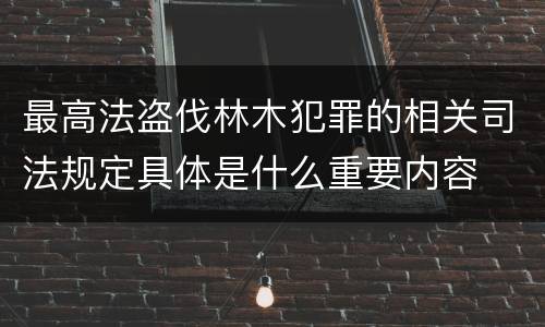 最高法盗伐林木犯罪的相关司法规定具体是什么重要内容