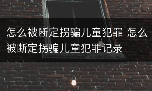 怎么被断定拐骗儿童犯罪 怎么被断定拐骗儿童犯罪记录