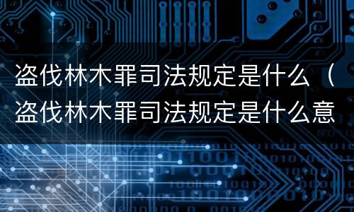 盗伐林木罪司法规定是什么（盗伐林木罪司法规定是什么意思）