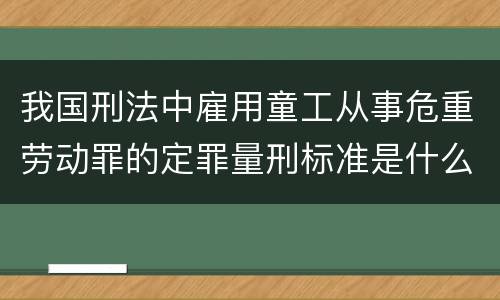 我国刑法中雇用童工从事危重劳动罪的定罪量刑标准是什么