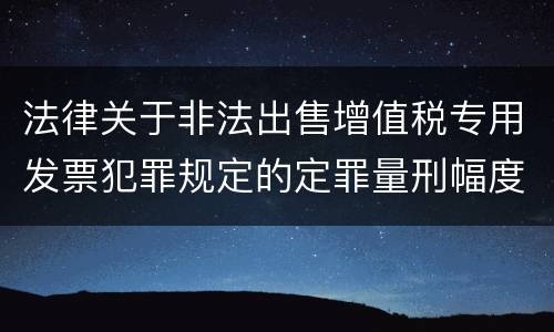 法律关于非法出售增值税专用发票犯罪规定的定罪量刑幅度是多少
