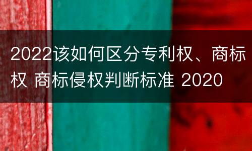 2022该如何区分专利权、商标权 商标侵权判断标准 2020