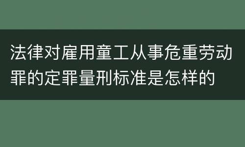 法律对雇用童工从事危重劳动罪的定罪量刑标准是怎样的