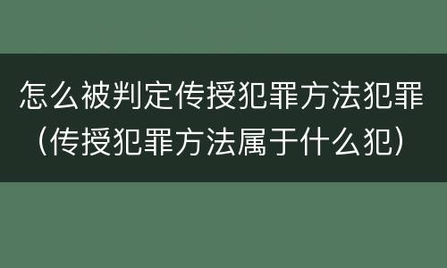 怎么被判定传授犯罪方法犯罪（传授犯罪方法属于什么犯）