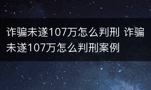 诈骗未遂107万怎么判刑 诈骗未遂107万怎么判刑案例