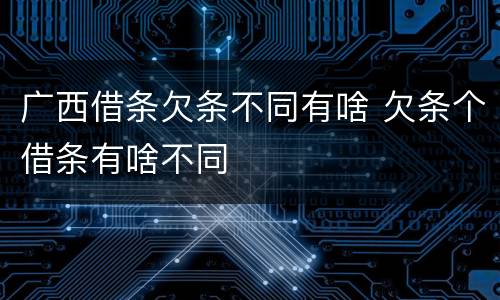 广西借条欠条不同有啥 欠条个借条有啥不同