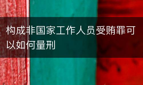 构成非国家工作人员受贿罪可以如何量刑