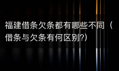福建借条欠条都有哪些不同（借条与欠条有何区别?）