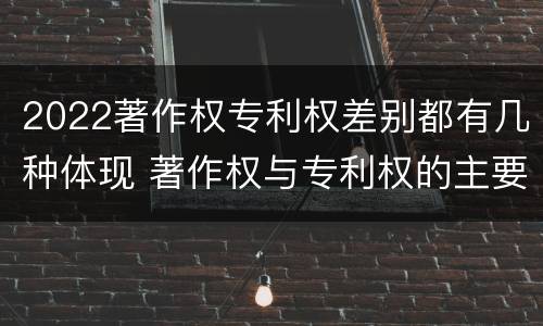 2022著作权专利权差别都有几种体现 著作权与专利权的主要区别