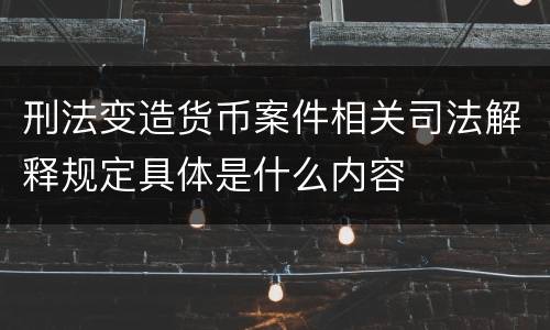 刑法变造货币案件相关司法解释规定具体是什么内容