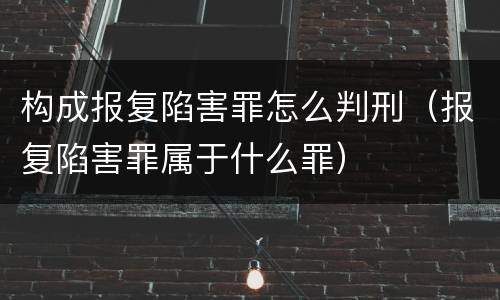 构成报复陷害罪怎么判刑（报复陷害罪属于什么罪）