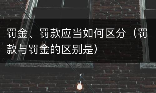 罚金、罚款应当如何区分（罚款与罚金的区别是）