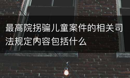 最高院拐骗儿童案件的相关司法规定内容包括什么