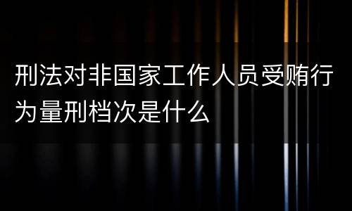 刑法对非国家工作人员受贿行为量刑档次是什么