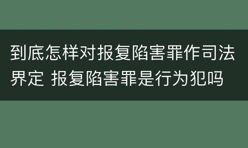 到底怎样对报复陷害罪作司法界定 报复陷害罪是行为犯吗