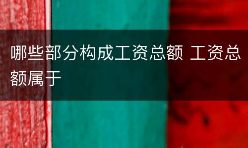 哪些部分构成工资总额 工资总额属于